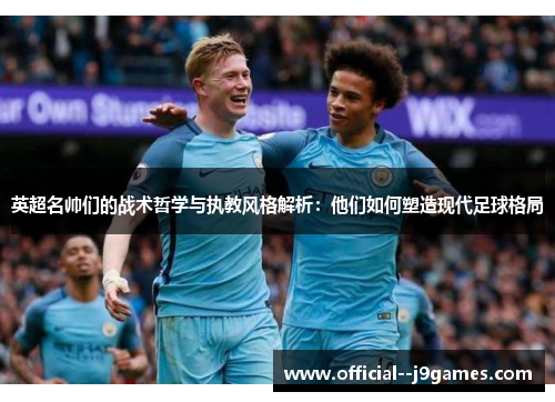英超名帅们的战术哲学与执教风格解析:他们如何塑造现代足球格局 英超名帅们的战术哲学与执教风格解析:他们如何塑造现代足球格局