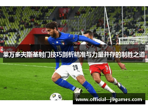 莱万多夫斯基射门技巧剖析精准与力量并存的制胜之道 莱万多夫斯基射门技巧剖析精准与力量并存的制胜之道