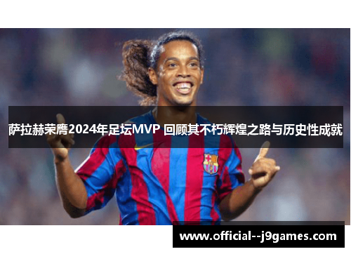 萨拉赫荣膺2024年足坛MVP 回顾其不朽辉煌之路与历史性成就 萨拉赫荣膺2024年足坛MVP 回顾其不朽辉煌之路与历史性成就
