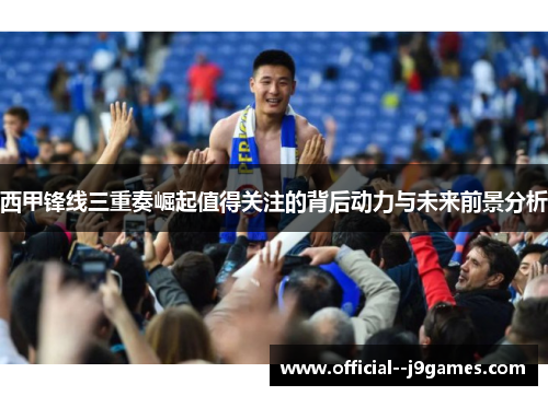 西甲锋线三重奏崛起值得关注的背后动力与未来前景分析
