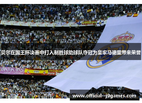 贝尔在国王杯决赛中打入制胜球助球队夺冠为皇家马德里带来荣誉