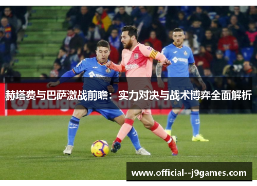 赫塔费与巴萨激战前瞻:实力对决与战术博弈全面解析 赫塔费与巴萨激战前瞻:实力对决与战术博弈全面解析