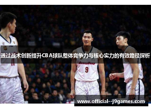 通过战术创新提升CBA球队整体竞争力与核心实力的有效路径探析 通过战术创新提升CBA球队整体竞争力与核心实力的有效路径探析