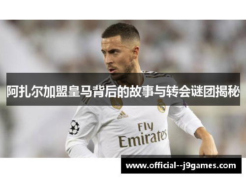 阿扎尔加盟皇马背后的故事与转会谜团揭秘 阿扎尔加盟皇马背后的故事与转会谜团揭秘