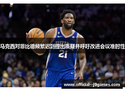 马克西对恩比德频繁迟到提出质疑并呼吁改进会议准时性