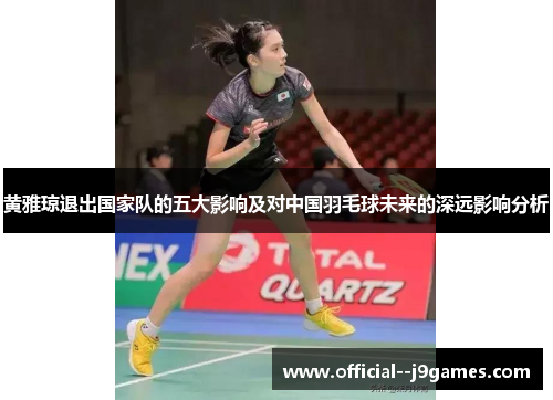 黄雅琼退出国家队的五大影响及对中国羽毛球未来的深远影响分析 黄雅琼退出国家队的五大影响及对中国羽毛球未来的深远影响分析