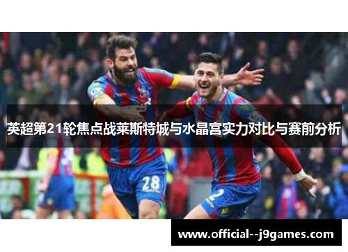 英超第21轮焦点战莱斯特城与水晶宫实力对比与赛前分析