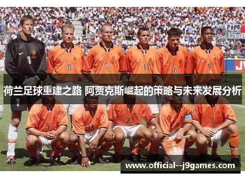 荷兰足球重建之路 阿贾克斯崛起的策略与未来发展分析