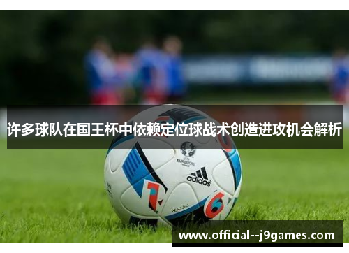 许多球队在国王杯中依赖定位球战术创造进攻机会解析