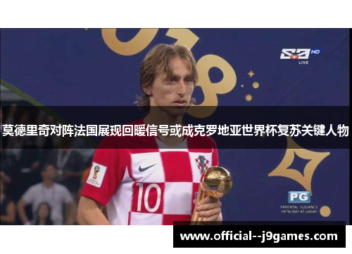 莫德里奇对阵法国展现回暖信号或成克罗地亚世界杯复苏关键人物