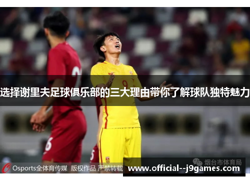 选择谢里夫足球俱乐部的三大理由带你了解球队独特魅力 选择谢里夫足球俱乐部的三大理由带你了解球队独特魅力