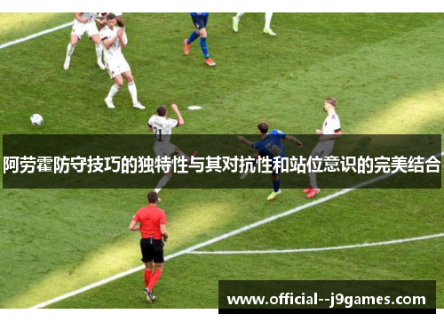 阿劳霍防守技巧的独特性与其对抗性和站位意识的完美结合