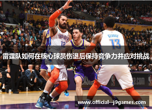 雷霆队如何在核心球员伤退后保持竞争力并应对挑战 雷霆队如何在核心球员伤退后保持竞争力并应对挑战