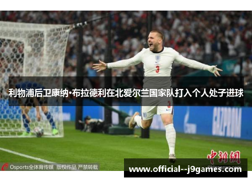 利物浦后卫康纳·布拉德利在北爱尔兰国家队打入个人处子进球 利物浦后卫康纳·布拉德利在北爱尔兰国家队打入个人处子进球