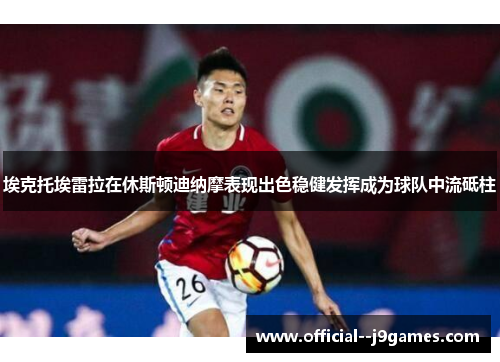 埃克托埃雷拉在休斯顿迪纳摩表现出色稳健发挥成为球队中流砥柱 埃克托埃雷拉在休斯顿迪纳摩表现出色稳健发挥成为球队中流砥柱