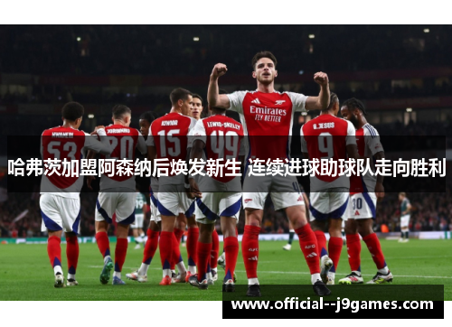 哈弗茨加盟阿森纳后焕发新生 连续进球助球队走向胜利 哈弗茨加盟阿森纳后焕发新生 连续进球助球队走向胜利
