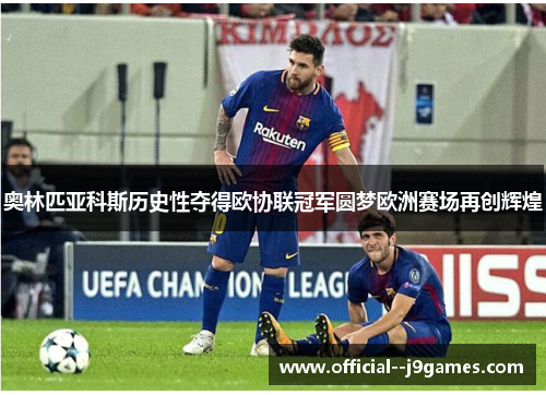 奥林匹亚科斯历史性夺得欧协联冠军圆梦欧洲赛场再创辉煌