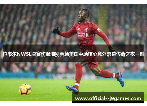 拉韦尔NWSL决赛伤退泪别赛场美国中场核心意外落幕传奇之夜一刻 拉韦尔NWSL决赛伤退泪别赛场美国中场核心意外落幕传奇之夜一刻