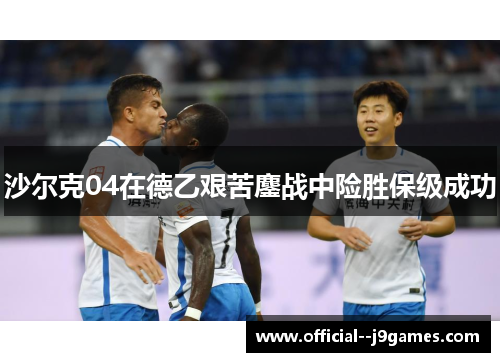 沙尔克04在德乙艰苦鏖战中险胜保级成功 沙尔克04在德乙艰苦鏖战中险胜保级成功