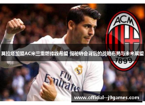 莫拉塔加盟AC米兰重燃锋线希望 揭秘转会背后的战略布局与未来展望 莫拉塔加盟AC米兰重燃锋线希望 揭秘转会背后的战略布局与未来展望