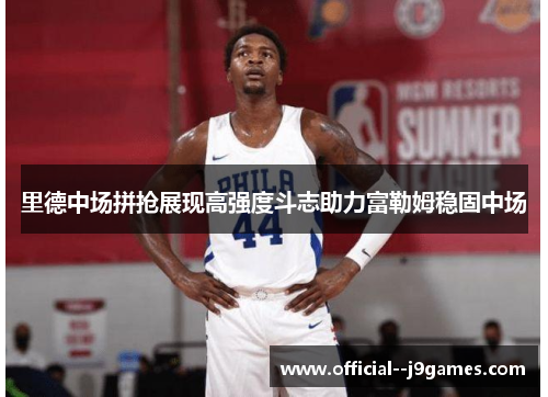 里德中场拼抢展现高强度斗志助力富勒姆稳固中场