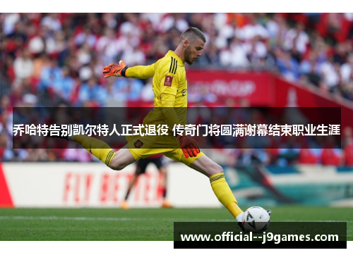 乔哈特告别凯尔特人正式退役 传奇门将圆满谢幕结束职业生涯