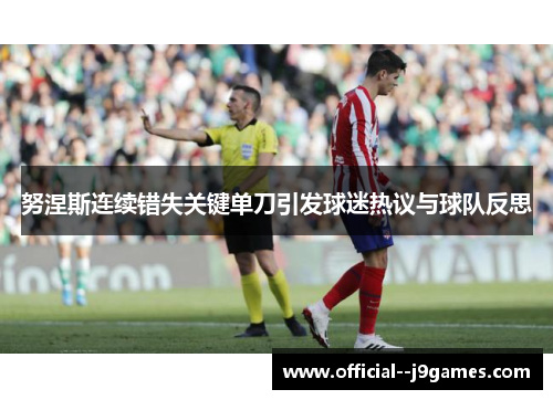 努涅斯连续错失关键单刀引发球迷热议与球队反思