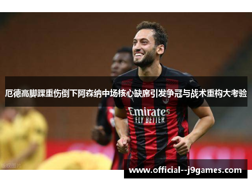 厄德高脚踝重伤倒下阿森纳中场核心缺席引发争冠与战术重构大考验 厄德高脚踝重伤倒下阿森纳中场核心缺席引发争冠与战术重构大考验