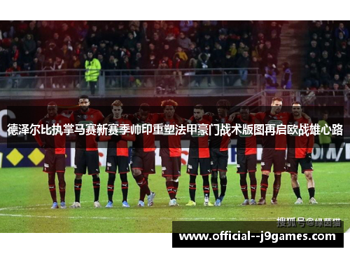 德泽尔比执掌马赛新赛季帅印重塑法甲豪门战术版图再启欧战雄心路