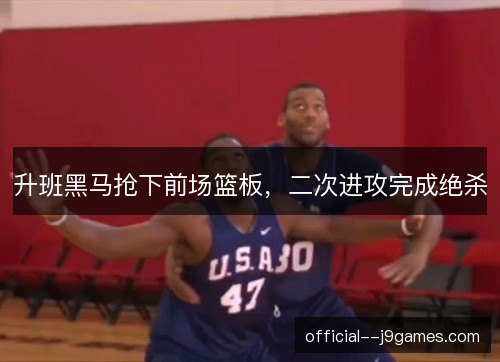 升班黑马抢下前场篮板，二次进攻完成绝杀