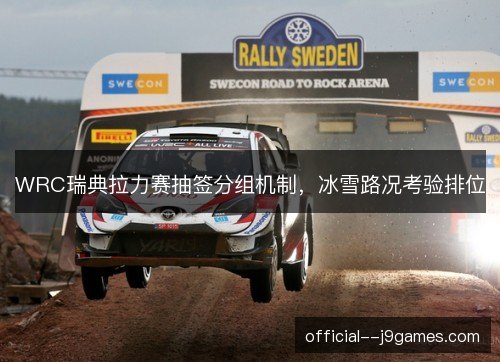 WRC瑞典拉力赛抽签分组机制,冰雪路况考验排位 WRC瑞典拉力赛抽签分组机制,冰雪路况考验排位