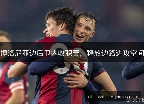 博洛尼亚边后卫内收职责,释放边路进攻空间 博洛尼亚边后卫内收职责,释放边路进攻空间