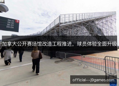 加拿大公开赛场馆改造工程推进,球员体验全面升级 加拿大公开赛场馆改造工程推进,球员体验全面升级